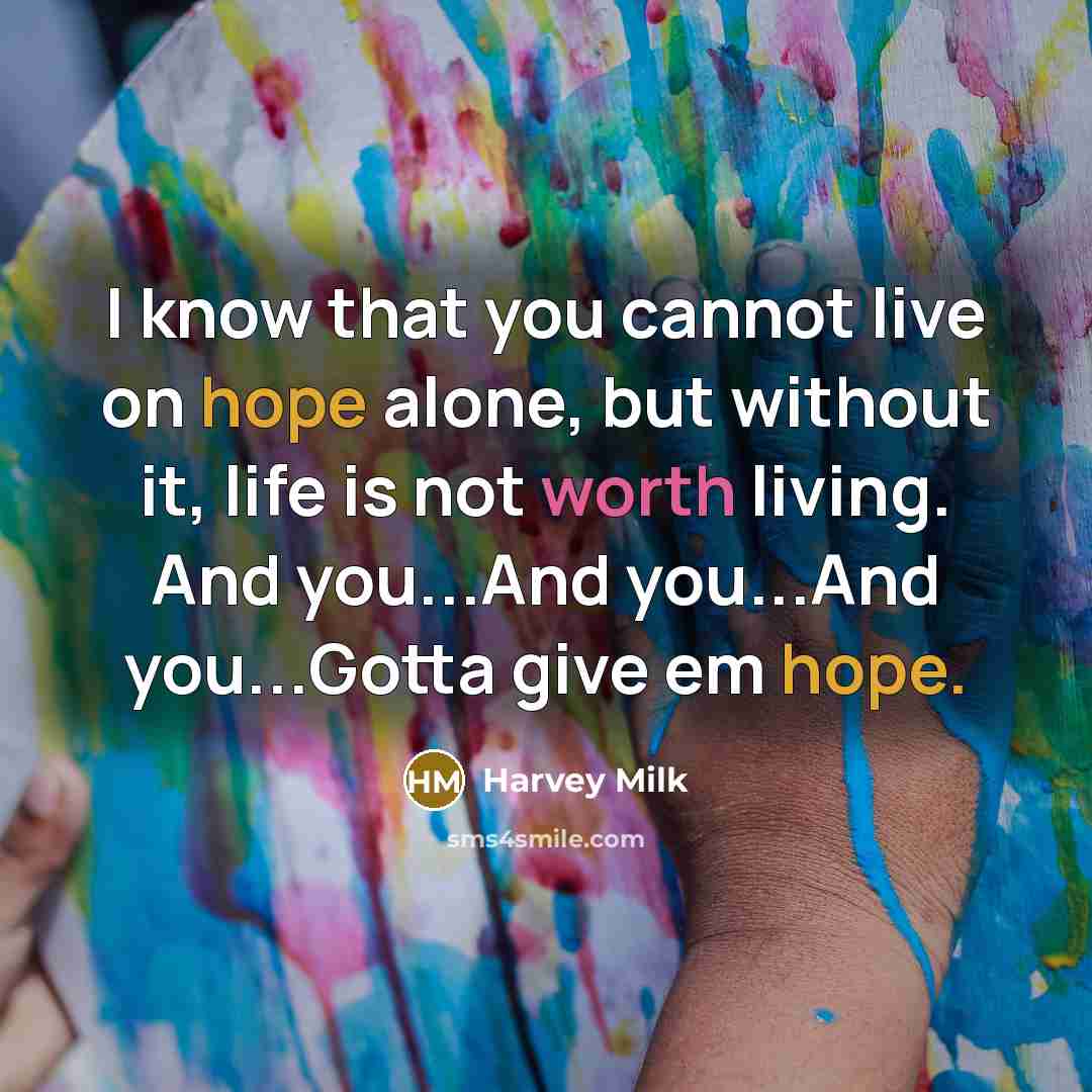 “I know that you cannot live on hope alone, but without it, life is not worth living. And you...And you...And you...Gotta give em hope.” quote by Harvey Milk