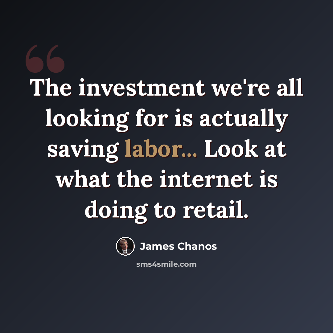 “The investment we're all looking for is actually saving labor... Look at what the internet is doing to retail.” quote by James Chanos