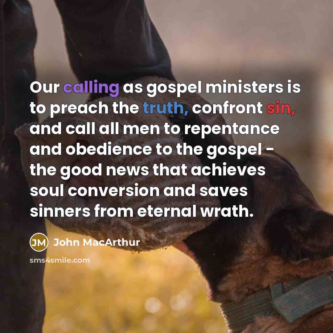 “Our calling as gospel ministers is to preach the truth, confront sin, and call all men to repentance and obedience to the gospel - the good news that achieves soul conversion and saves sinners from eternal wrath.” quote by John MacArthur