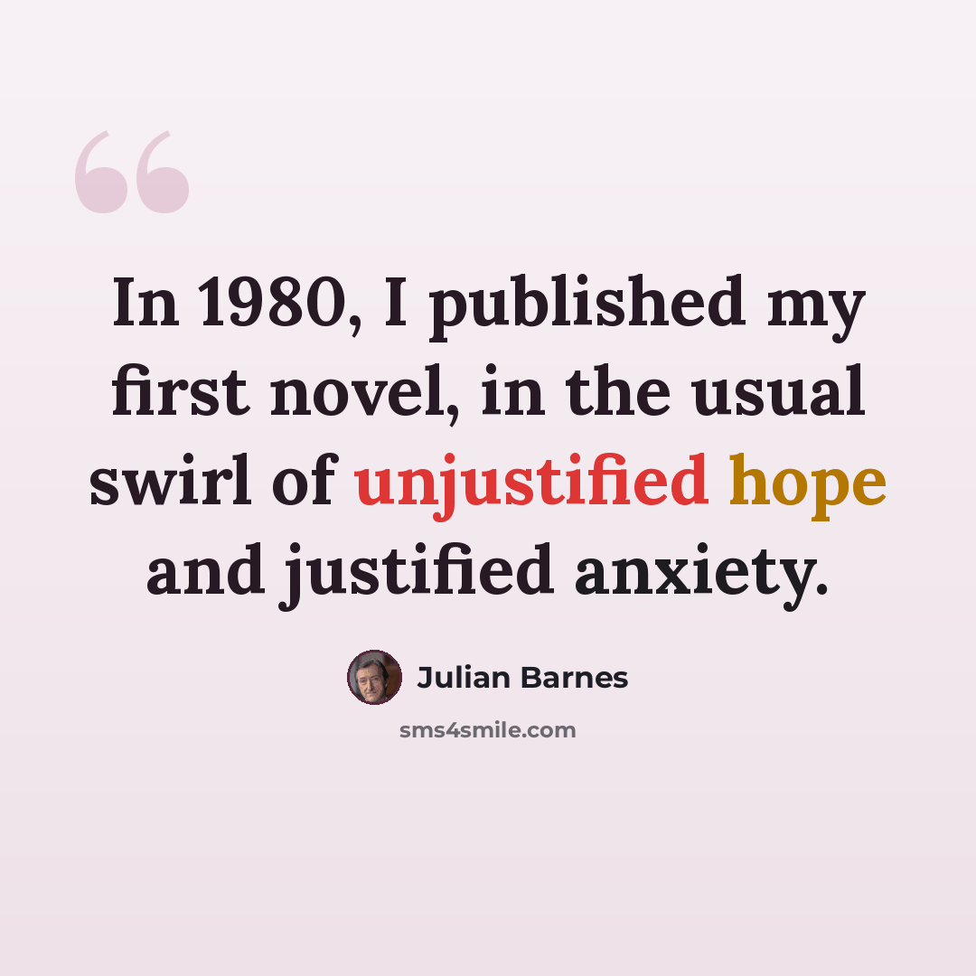 “In 1980, I published my first novel, in the usual swirl of unjustified hope and justified anxiety.” quote by Julian Barnes