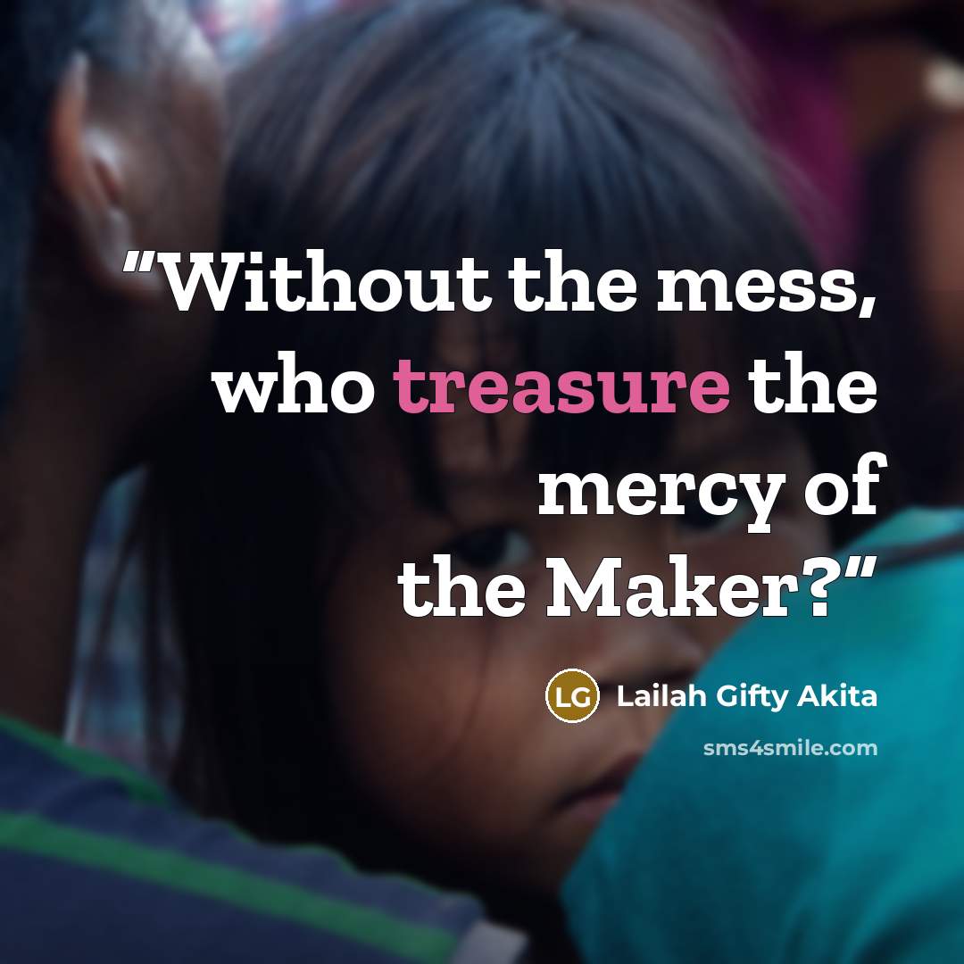 “Without the mess, who treasure the mercy of the Maker?” quote by Lailah Gifty Akita
