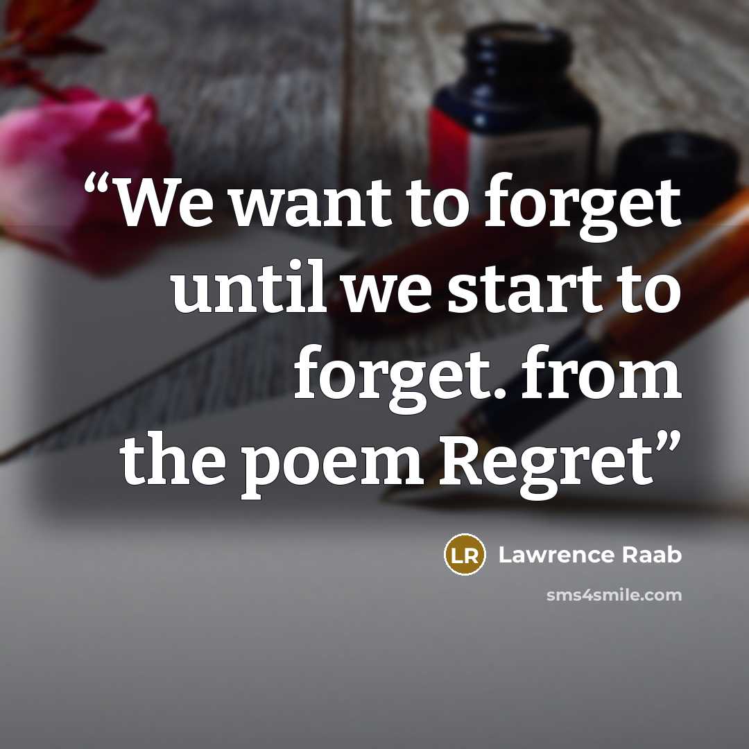 “We want to forget until we start to forget. from the poem Regret” quote by Lawrence Raab