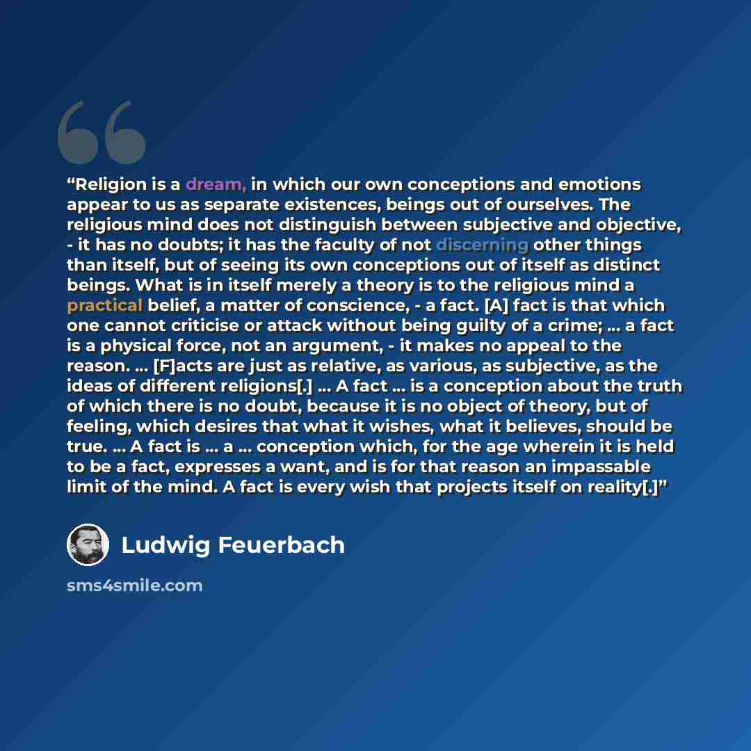 “Religion is a dream, in which our own conceptions and emotions appear to us as separate existences, beings out of ourselves. The religious mind does not distinguish between subjective and objective, - it has no doubts; it has the faculty of not discerning other things than itself, but of seeing…” quote by Ludwig Feuerbach