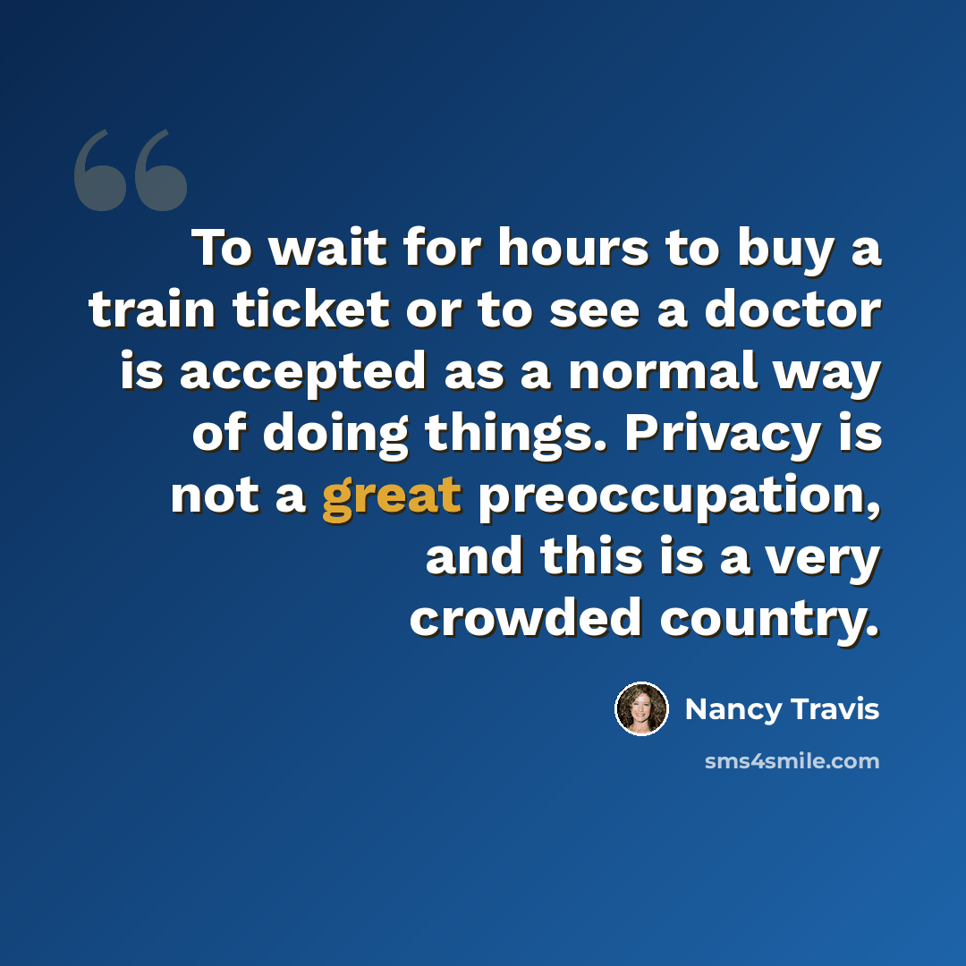 “To wait for hours to buy a train ticket or to see a doctor is accepted as a normal way of doing things. Privacy is not a great preoccupation, and this is a very crowded country.” quote by Nancy Travis