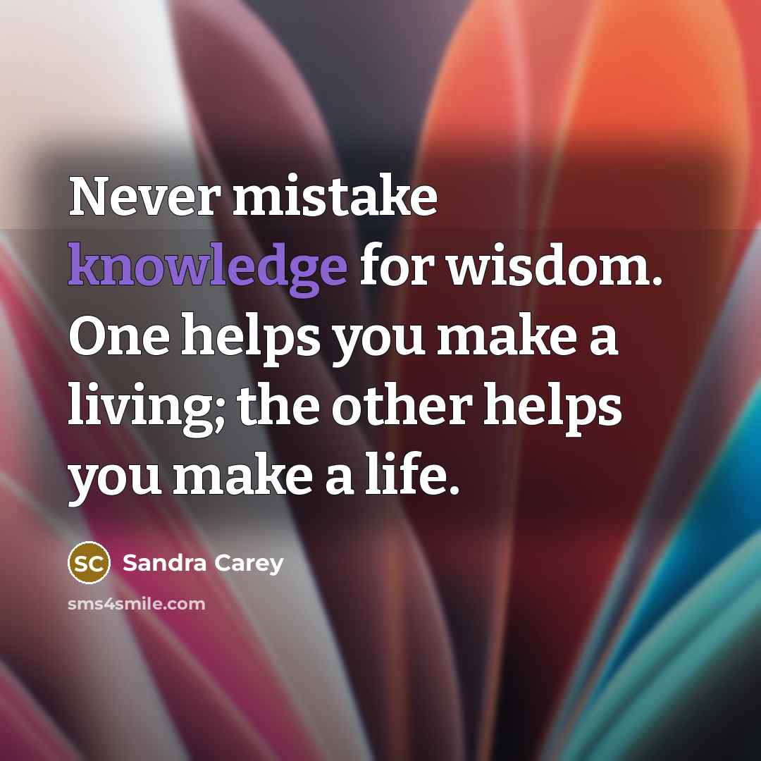 “Never mistake knowledge for wisdom. One helps you make a living; the other helps you make a life.” quote by Sandra Carey