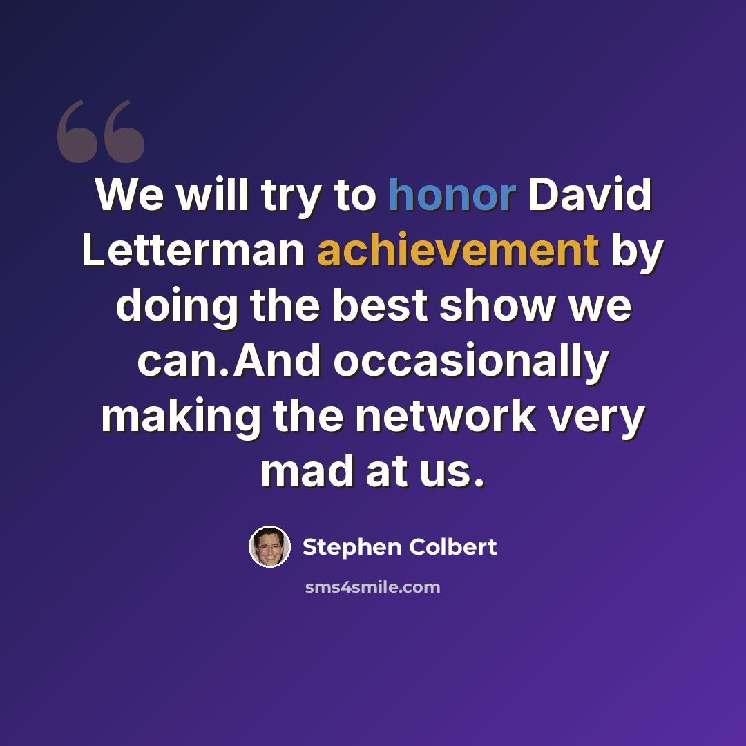 “We will try to honor David Letterman achievement by doing the best show we can.And occasionally making the network very mad at us.” quote by Stephen Colbert