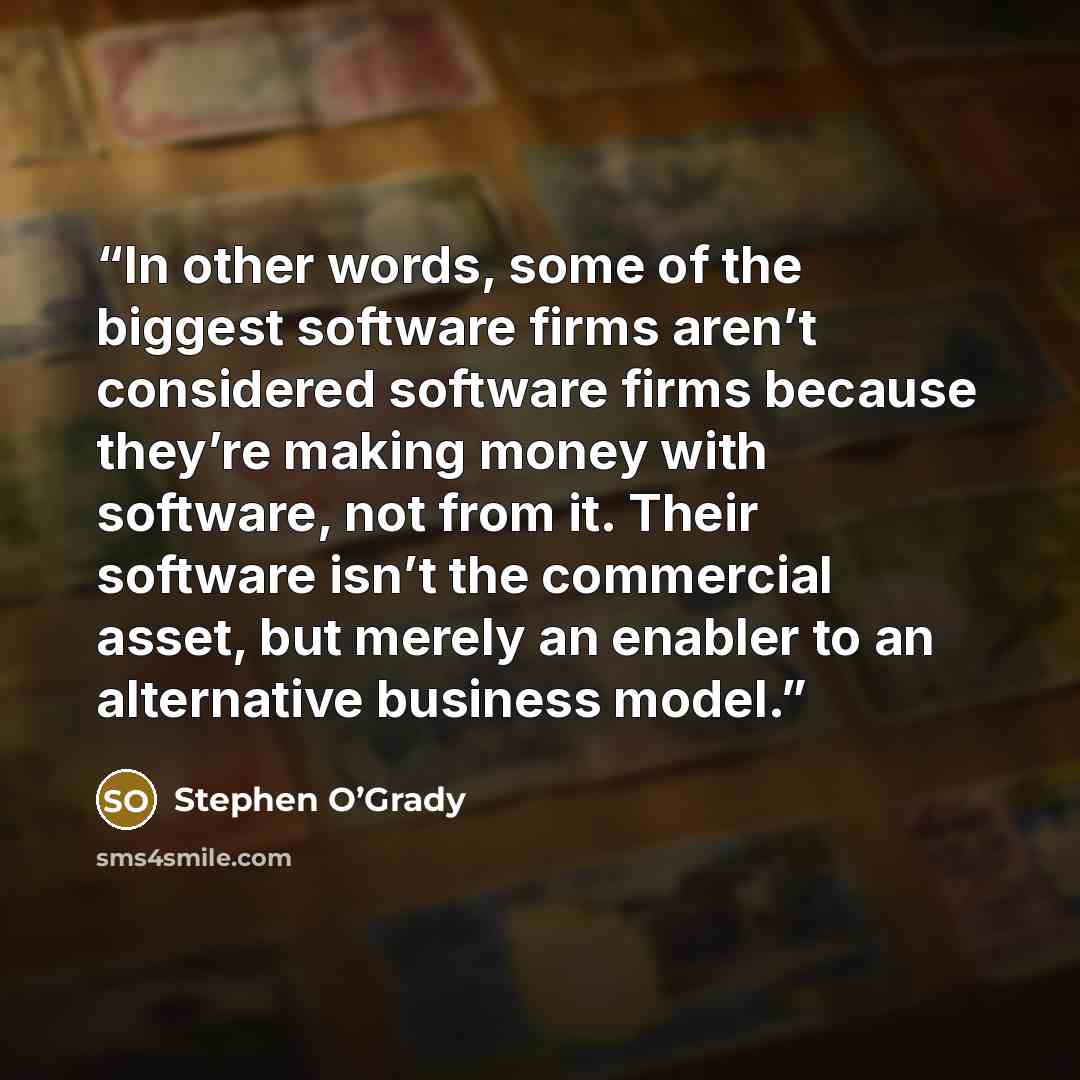 “In other words, some of the biggest software firms aren’t considered software firms because they’re making money with software, not from it. Their software isn’t the commercial asset, but merely an enabler to an alternative business model.” quote by Stephen O’Grady