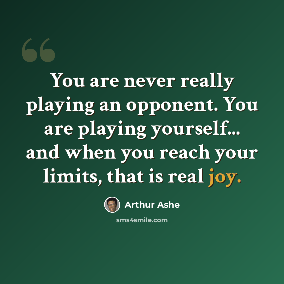 “You are never really playing an opponent. You are playing yourself... and when you reach your limits, that is real joy.” quote by Arthur Ashe