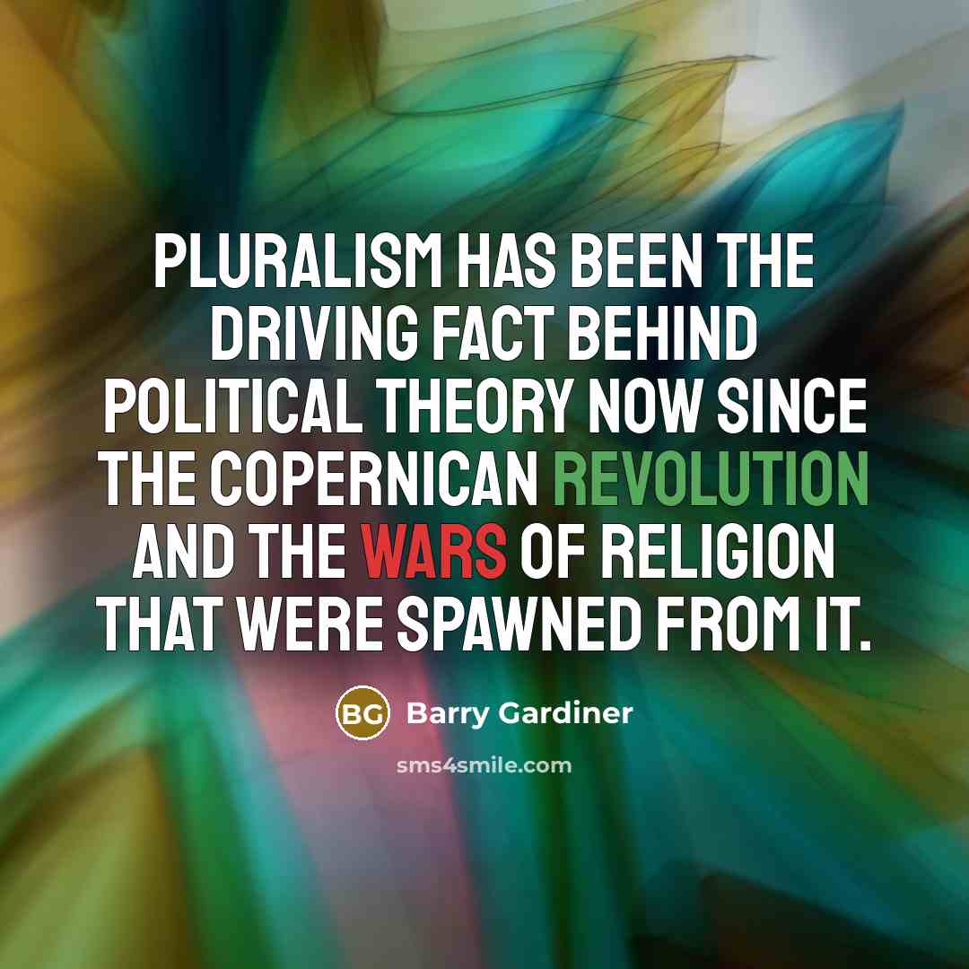 “Pluralism has been the driving fact behind political theory now since the Copernican revolution and the wars of religion that were spawned from it.” quote by Barry Gardiner