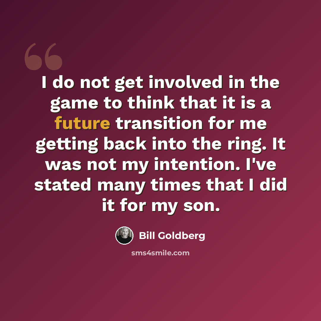 “I do not get involved in the game to think that it is a future transition for me getting back into the ring. It was not my intention. I've stated many times that I did it for my son.” quote by Bill Goldberg