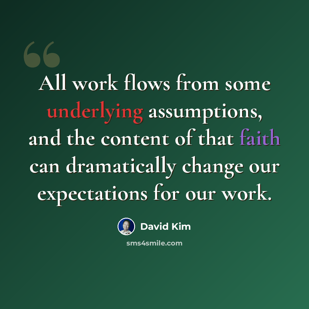 “All work flows from some underlying assumptions, and the content of that faith can dramatically change our expectations for our work.” quote by David Kim