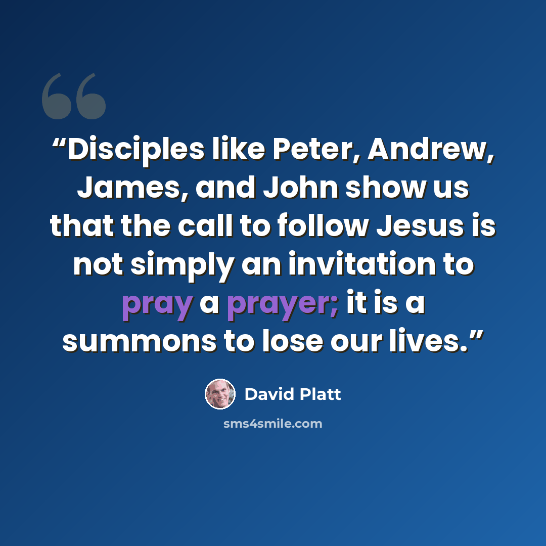 “Disciples like Peter, Andrew, James, and John show us that the call to follow Jesus is not simply an invitation to pray a prayer; it is a summons to lose our lives.” quote by David Platt
