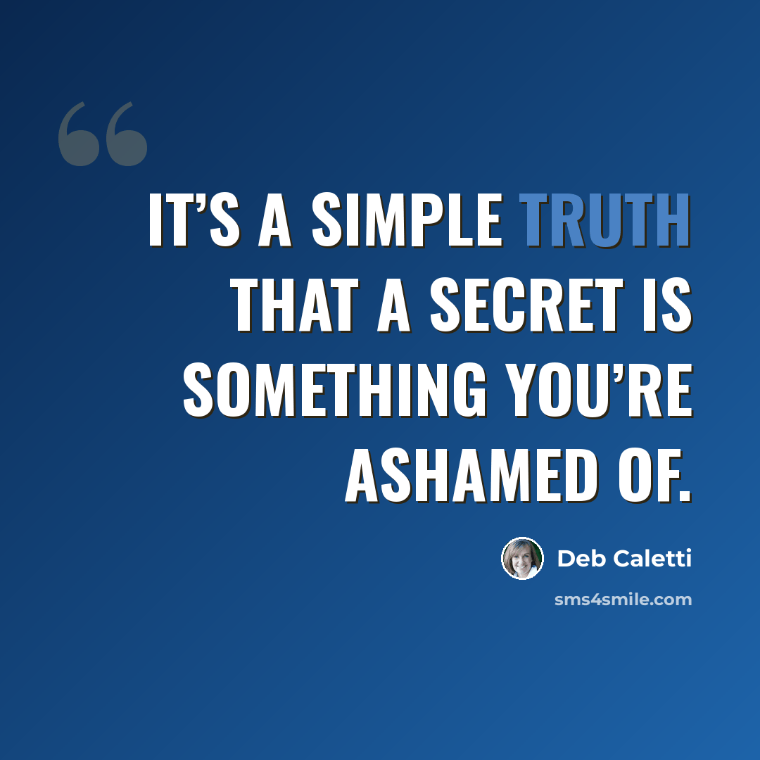 “It’s a simple truth that a secret is something you’re ashamed of.” quote by Deb Caletti