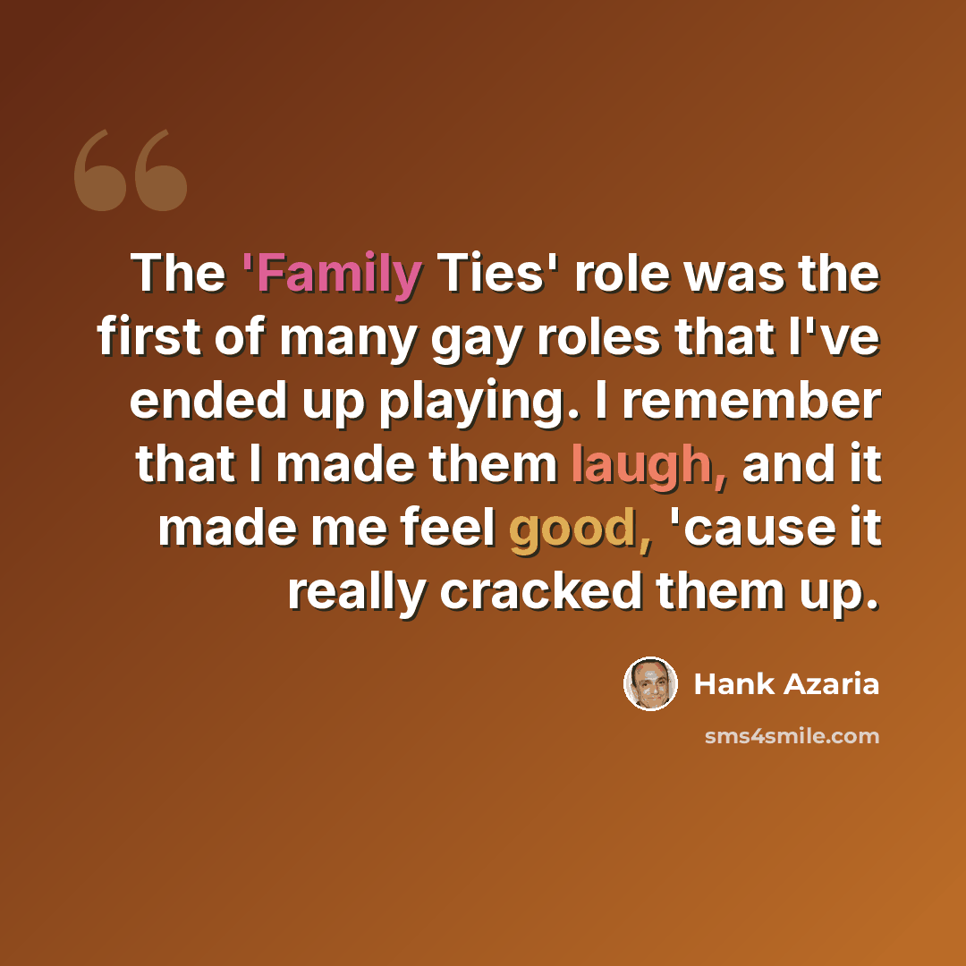 “The 'Family Ties' role was the first of many gay roles that I've ended up playing. I remember that I made them laugh, and it made me feel good, 'cause it really cracked them up.” quote by Hank Azaria