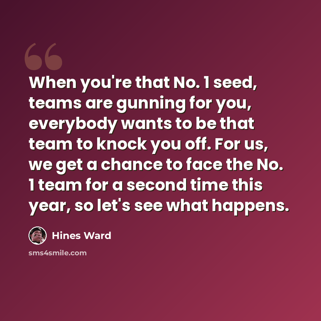 “When you're that No. 1 seed, teams are gunning for you, everybody wants to be that team to knock you off. For us, we get a chance to face the No. 1 team for a second time this year, so let's see what happens.” quote by Hines Ward