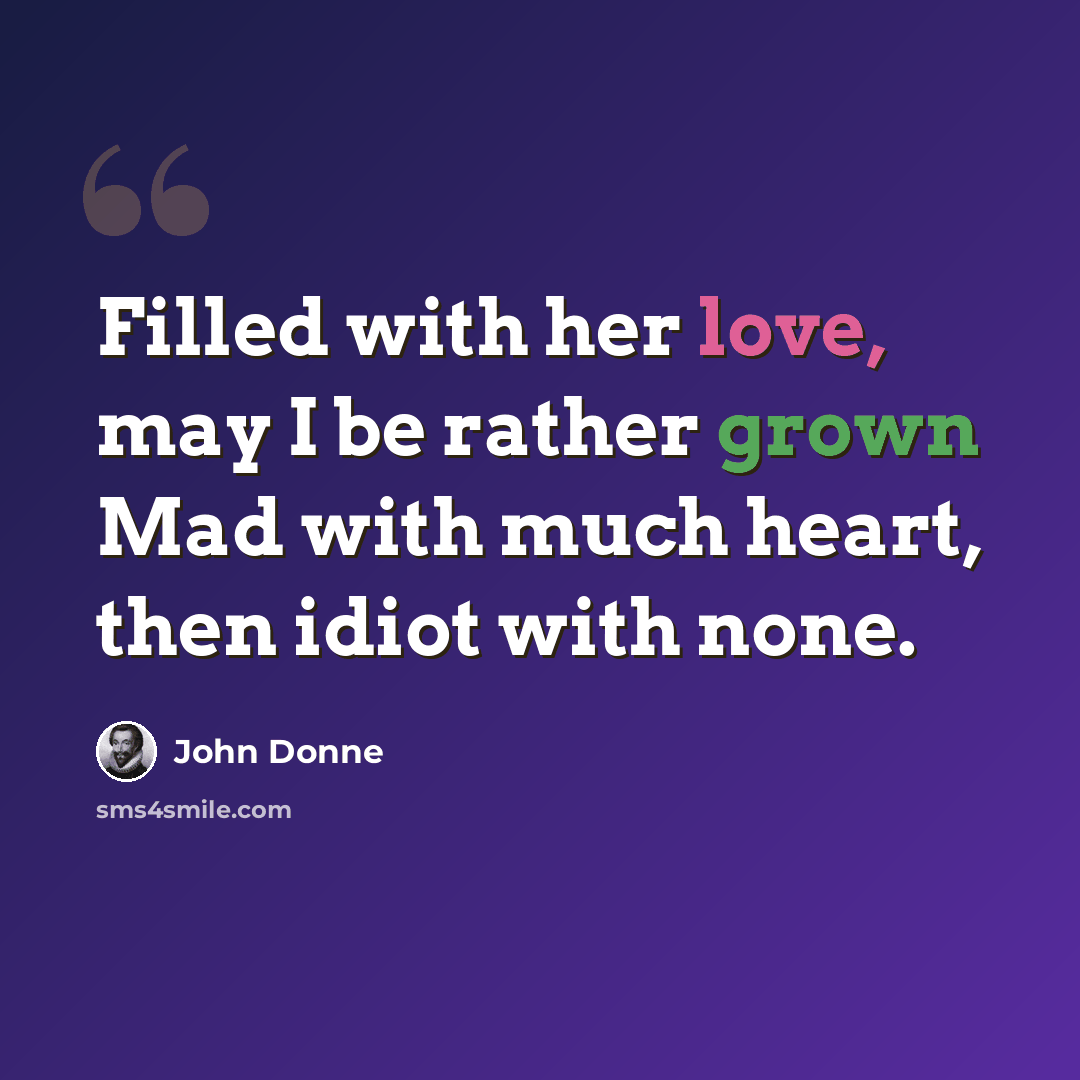 “Filled with her love, may I be rather grown Mad with much heart, then idiot with none.” quote by John Donne