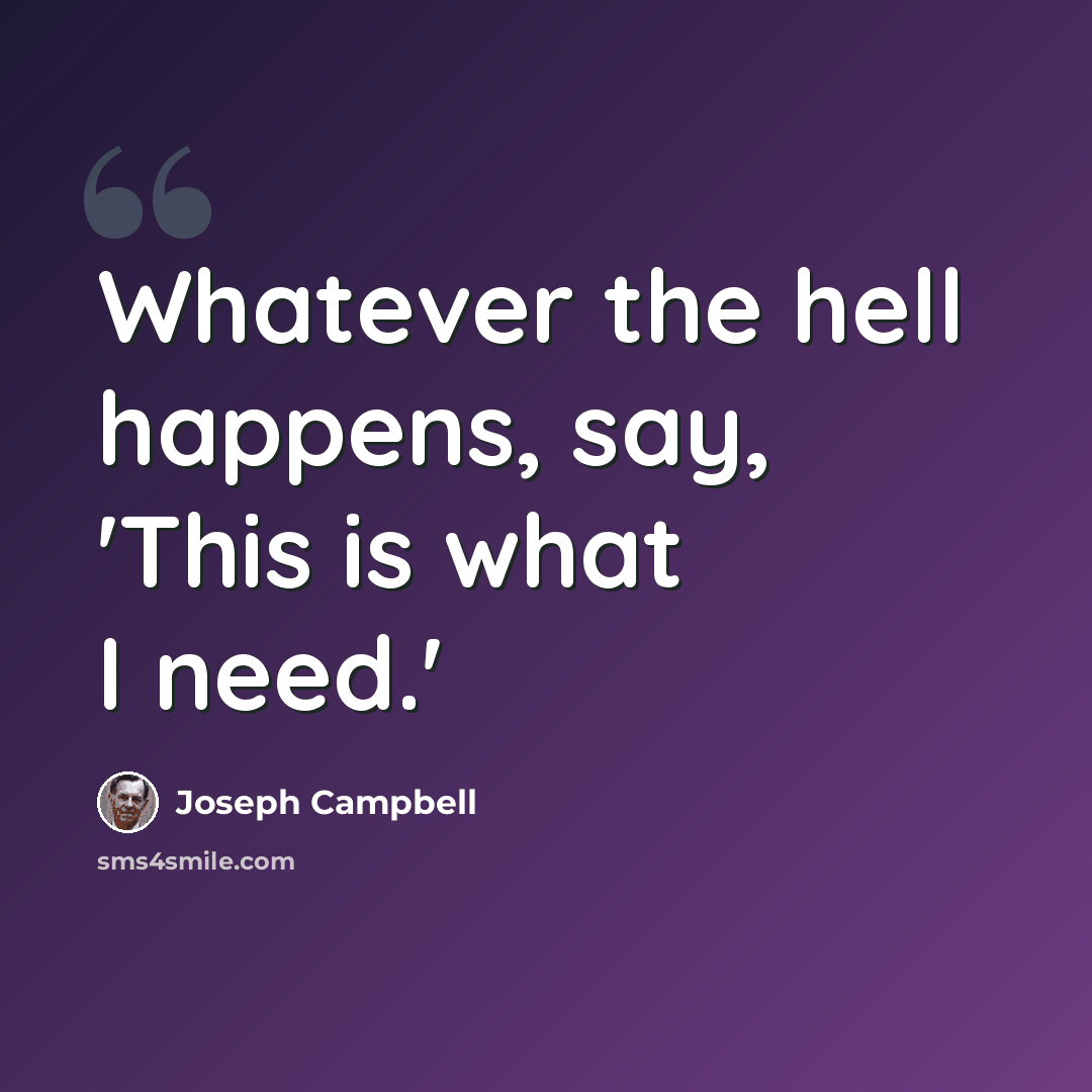 “Whatever the hell happens, say, 'This is what I need.'” quote by Joseph Campbell