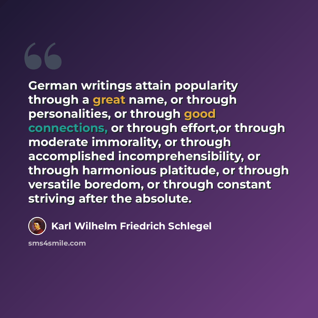 “German writings attain popularity through a great name, or through personalities, or through good connections, or through effort,or through moderate immorality, or through accomplished incomprehensibility, or through harmonious platitude, or through versatile boredom, or through constant striving…” quote by Karl Wilhelm Friedrich Schlegel