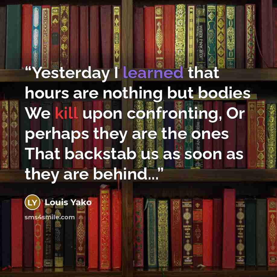 “Yesterday I learned that hours are nothing but bodies We kill upon confronting, Or perhaps they are the ones That backstab us as soon as they are behind...” quote by Louis Yako