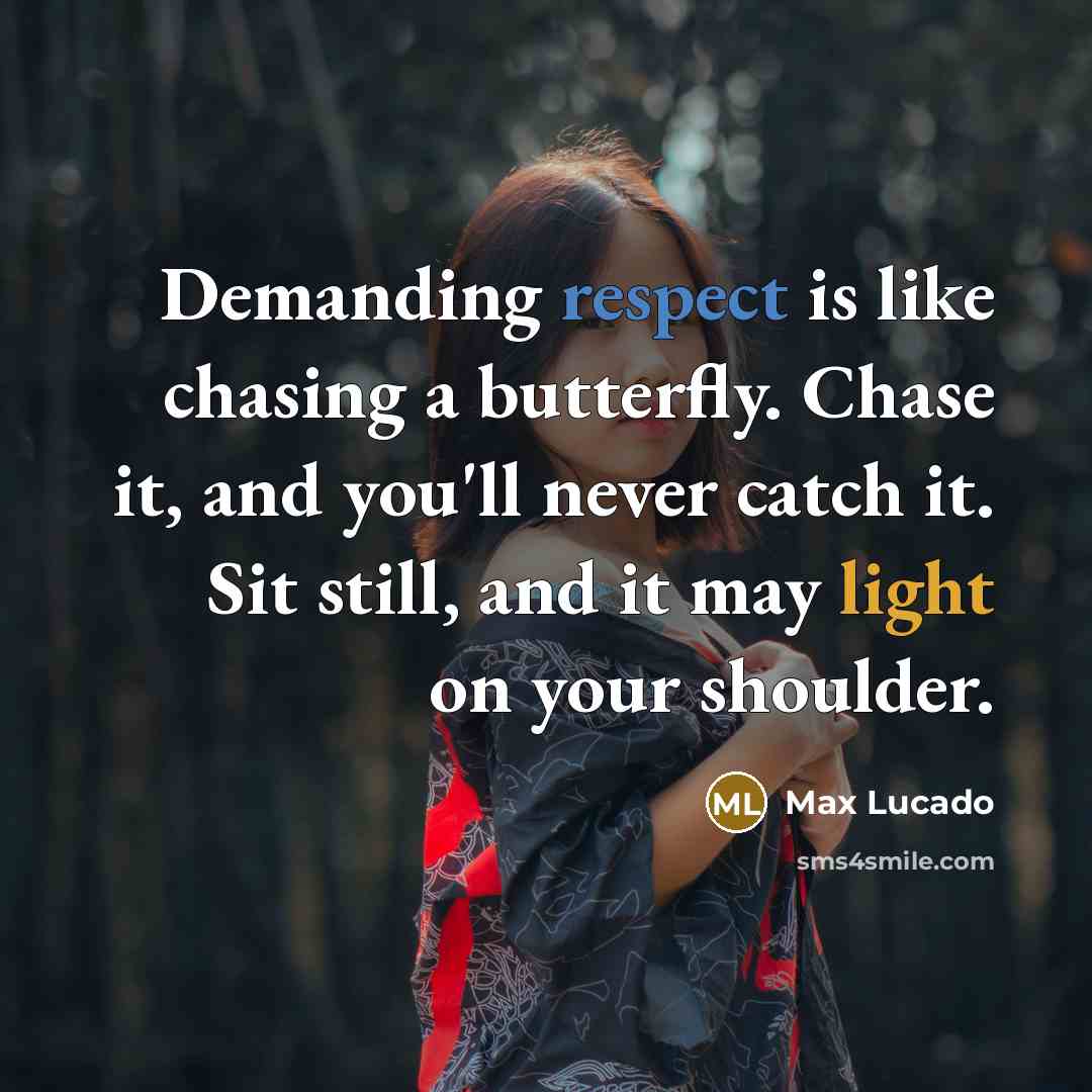 “Demanding respect is like chasing a butterfly. Chase it, and you'll never catch it. Sit still, and it may light on your shoulder.” quote by Max Lucado