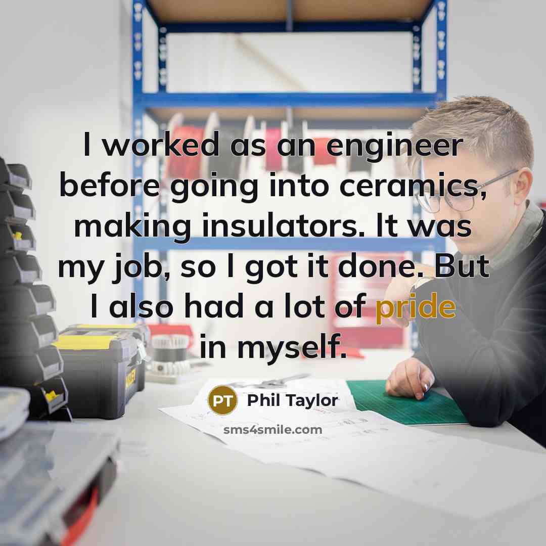 “I worked as an engineer before going into ceramics, making insulators. It was my job, so I got it done. But I also had a lot of pride in myself.” quote by Phil Taylor