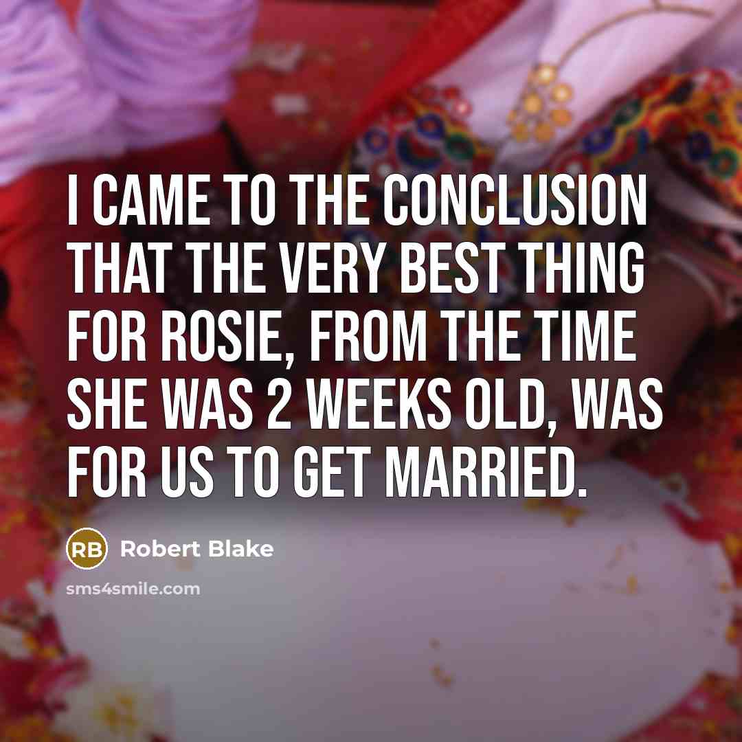 “I came to the conclusion that the very best thing for Rosie, from the time she was 2 weeks old, was for us to get married.” quote by Robert Blake