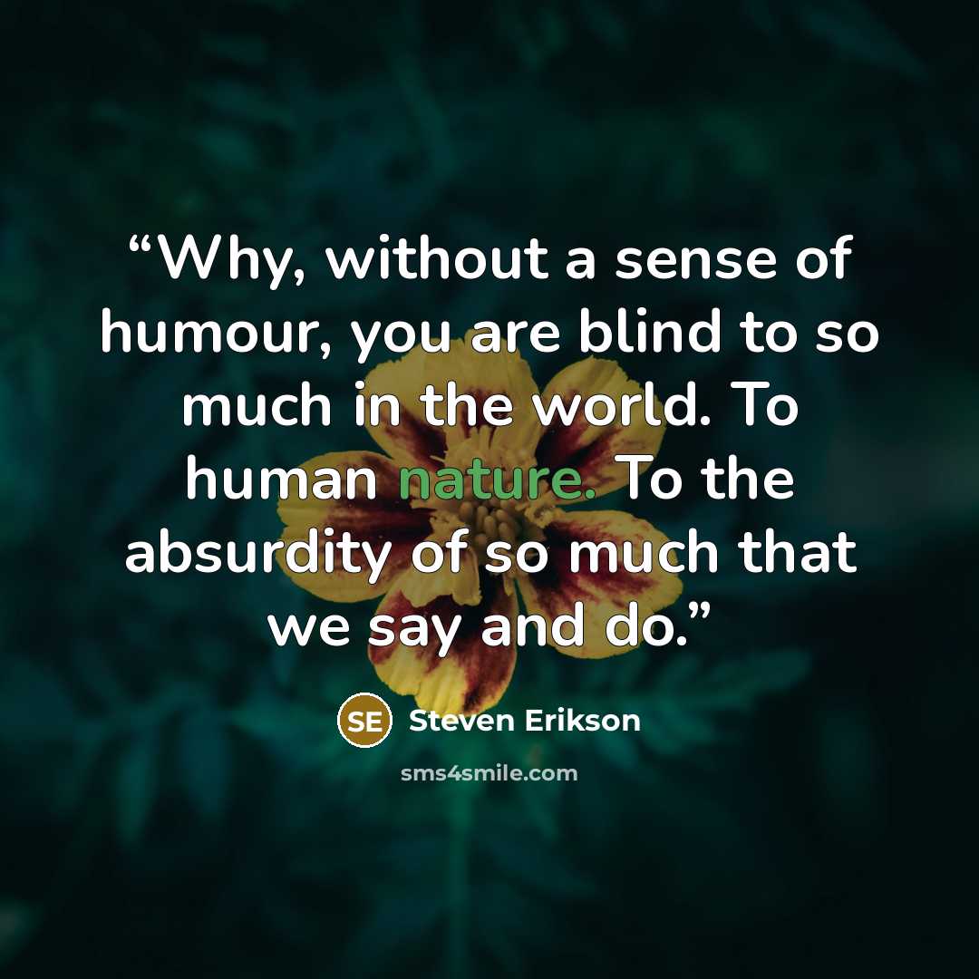 “Why, without a sense of humour, you are blind to so much in the world. To human nature. To the absurdity of so much that we say and do.” quote by Steven Erikson