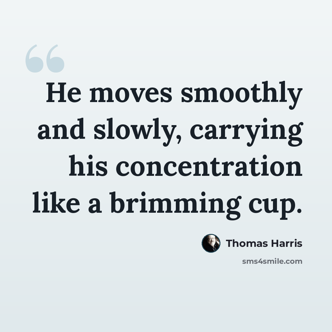 “He moves smoothly and slowly, carrying his concentration like a brimming cup.” quote by Thomas Harris