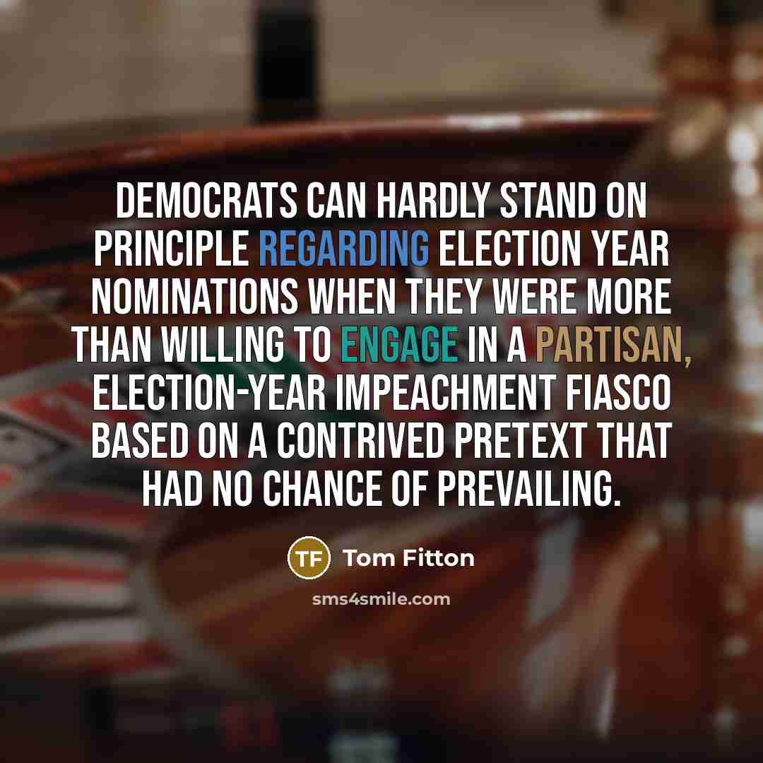 “Democrats can hardly stand on principle regarding election year nominations when they were more than willing to engage in a partisan, election-year impeachment fiasco based on a contrived pretext that had no chance of prevailing.” quote by Tom Fitton