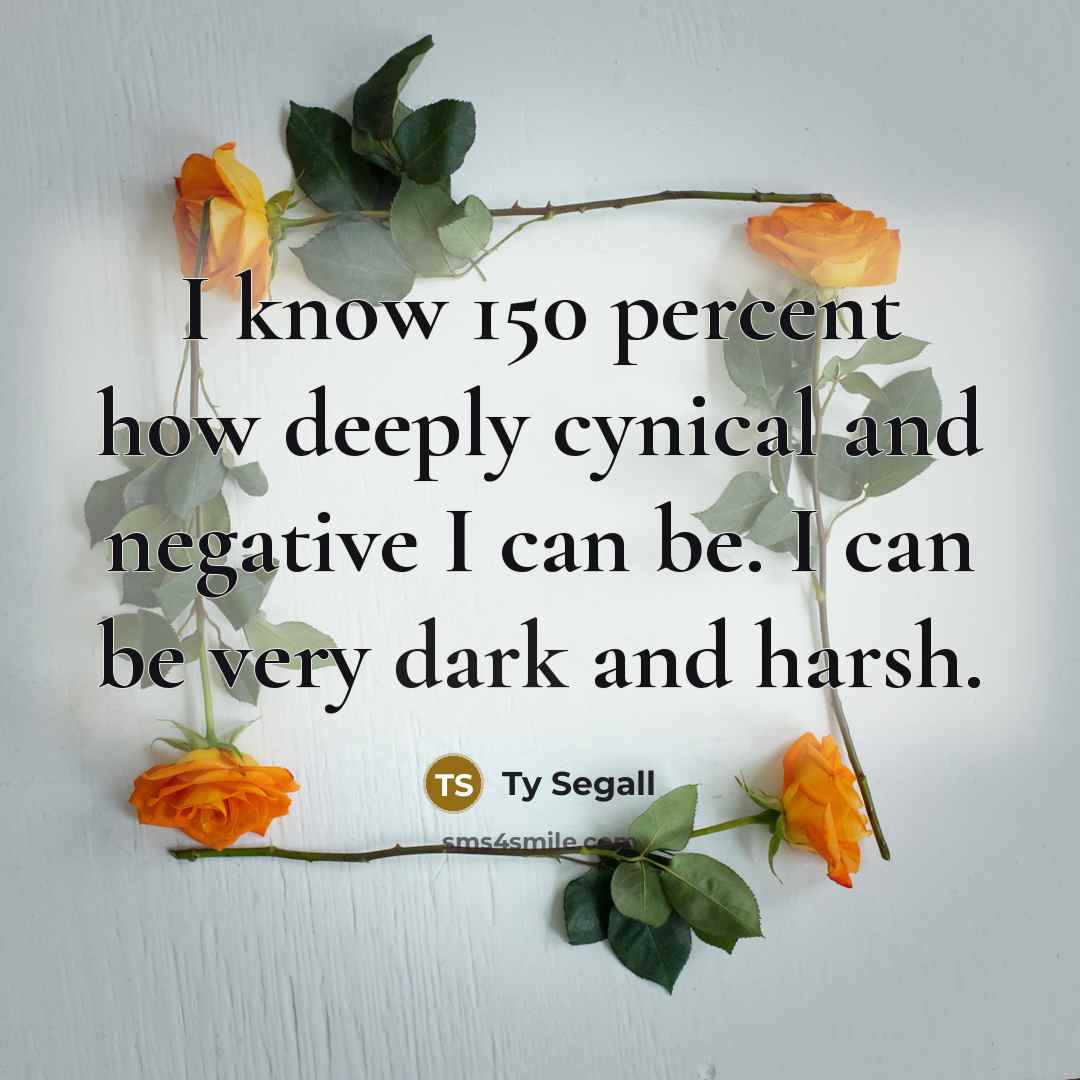 “I know 150 percent how deeply cynical and negative I can be. I can be very dark and harsh.” quote by Ty Segall