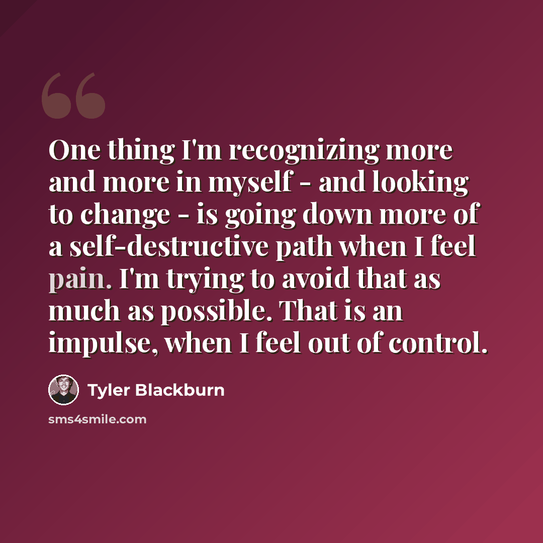 “One thing I'm recognizing more and more in myself - and looking to change - is going down more of a self-destructive path when I feel pain. I'm trying to avoid that as much as possible. That is an impulse, when I feel out of control.” quote by Tyler Blackburn