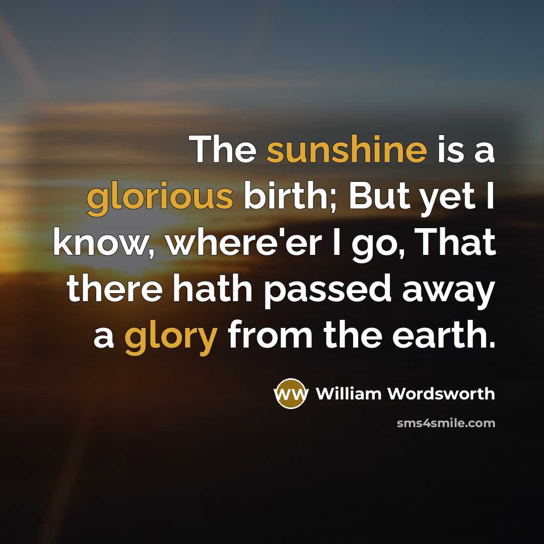 “The sunshine is a glorious birth; But yet I know, where'er I go, That there hath passed away a glory from the earth.” quote by William Wordsworth
