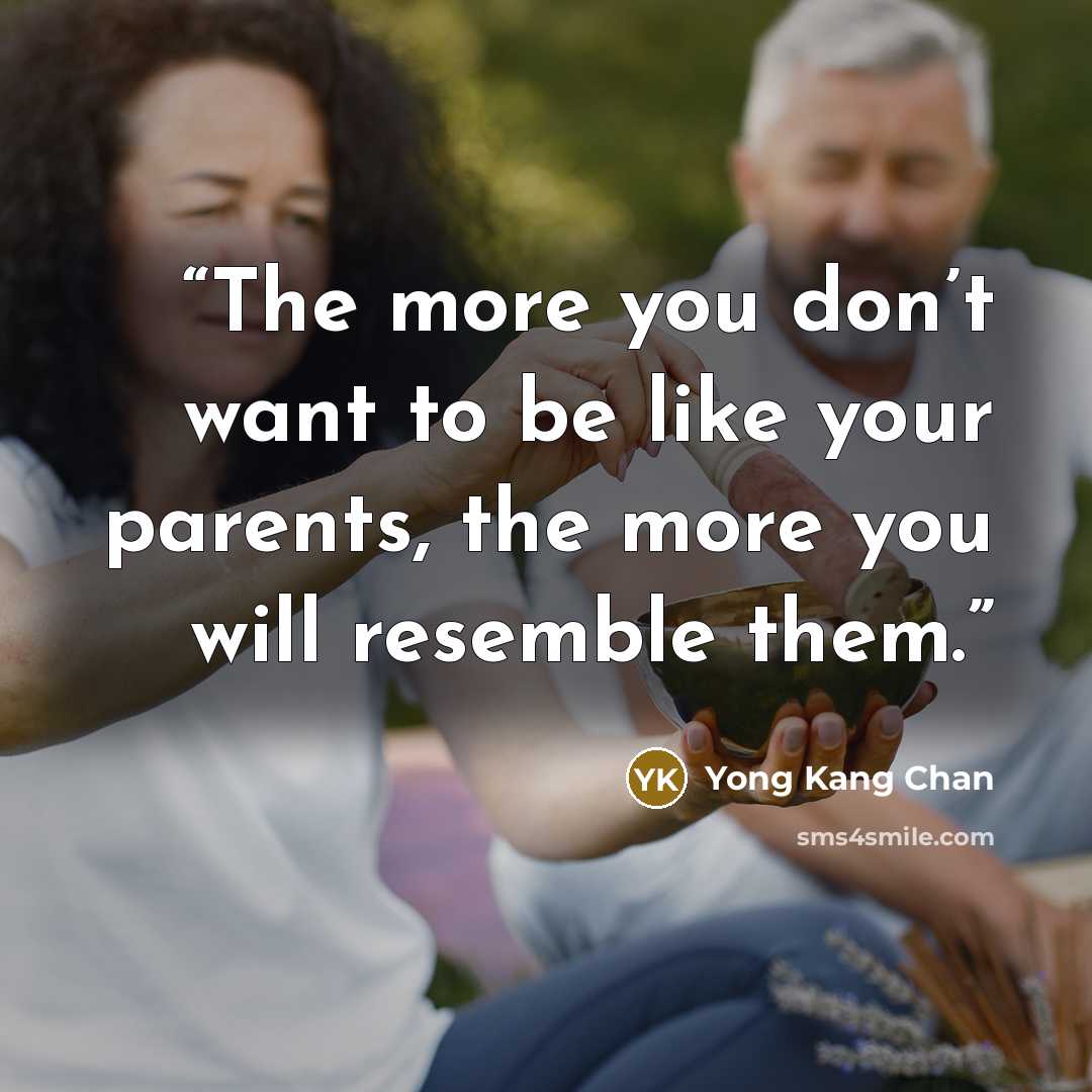 “The more you don’t want to be like your parents, the more you will resemble them.” quote by Yong Kang Chan