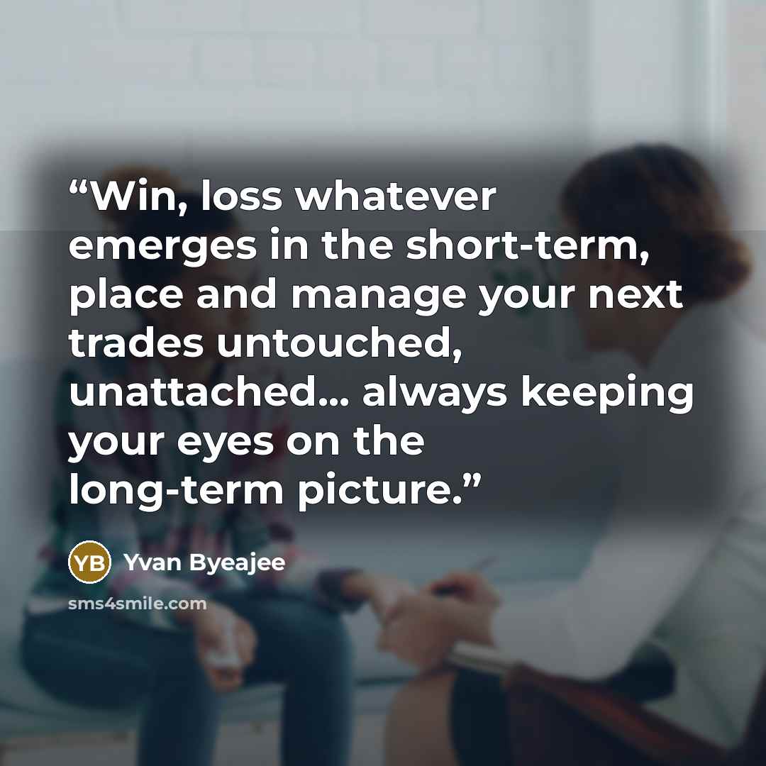 “Win, loss whatever emerges in the short-term, place and manage your next trades untouched, unattached... always keeping your eyes on the long-term picture.” quote by Yvan Byeajee
