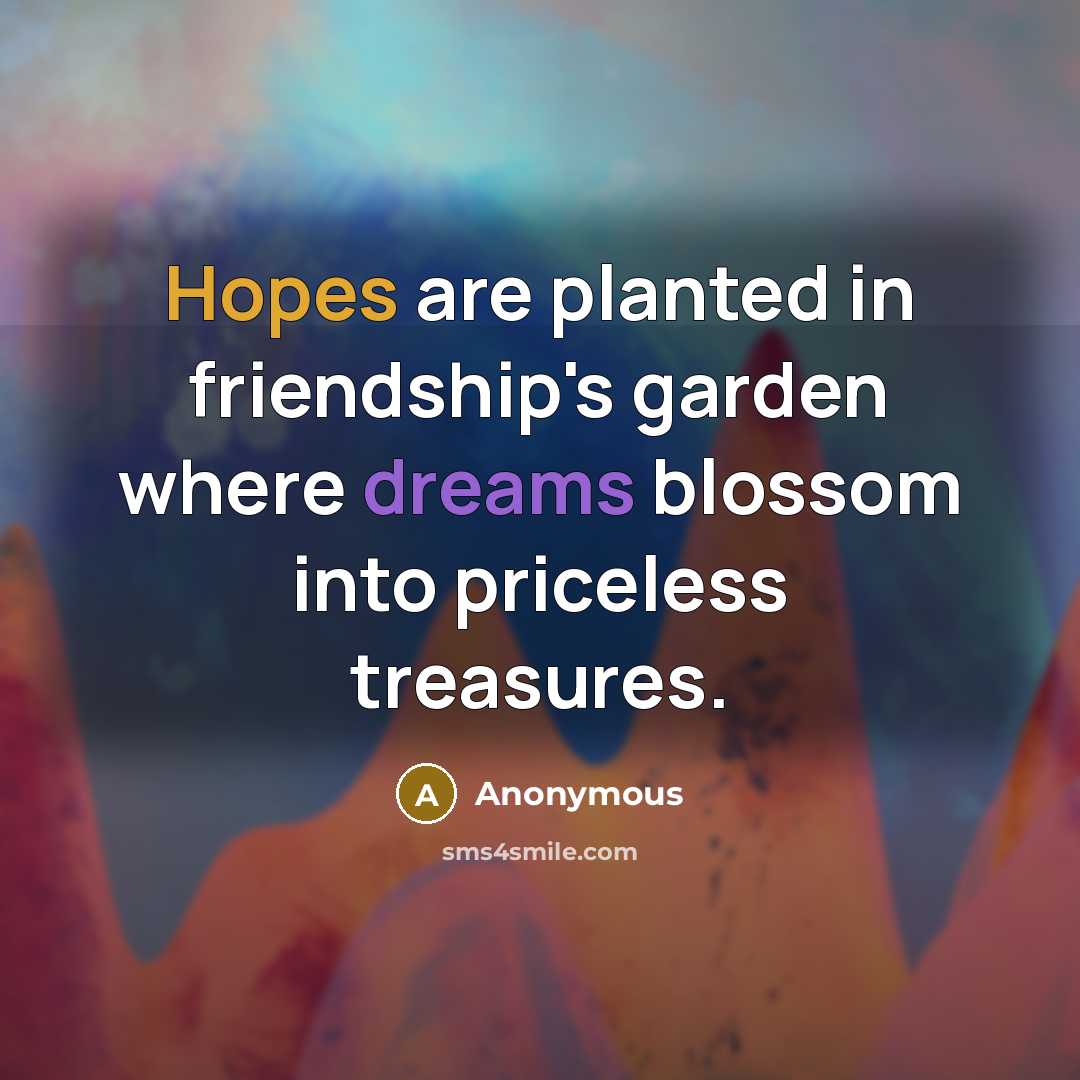 “Hopes are planted in friendship's garden where dreams blossom into priceless treasures.” quote by Anonymous