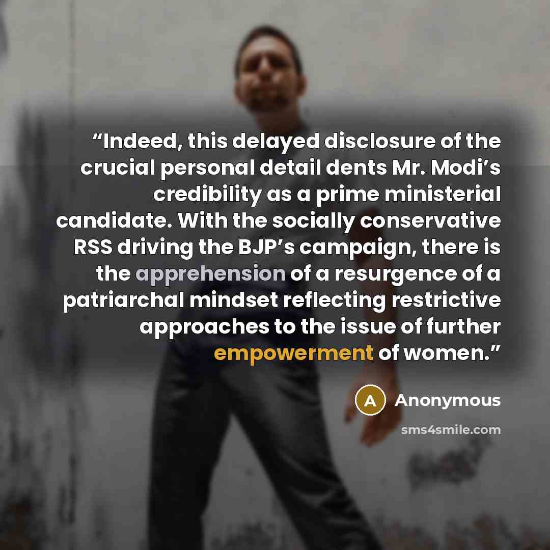 “Indeed, this delayed disclosure of the crucial personal detail dents Mr. Modi’s credibility as a prime ministerial candidate. With the socially conservative RSS driving the BJP’s campaign, there is the apprehension of a resurgence of a patriarchal mindset reflecting restrictive approaches to the…” quote by Anonymous