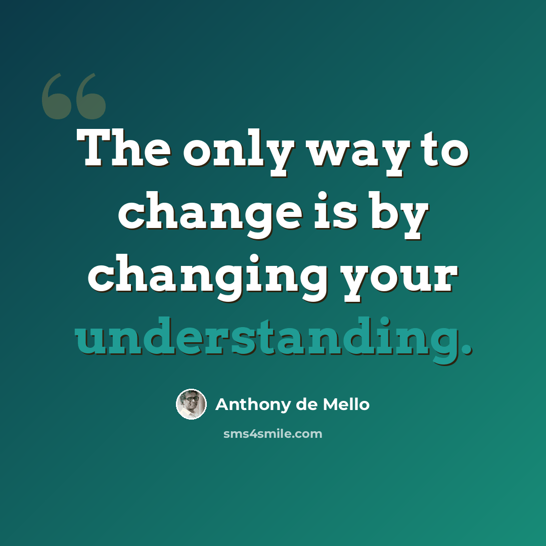 “The only way to change is by changing your understanding.” quote by Anthony de Mello