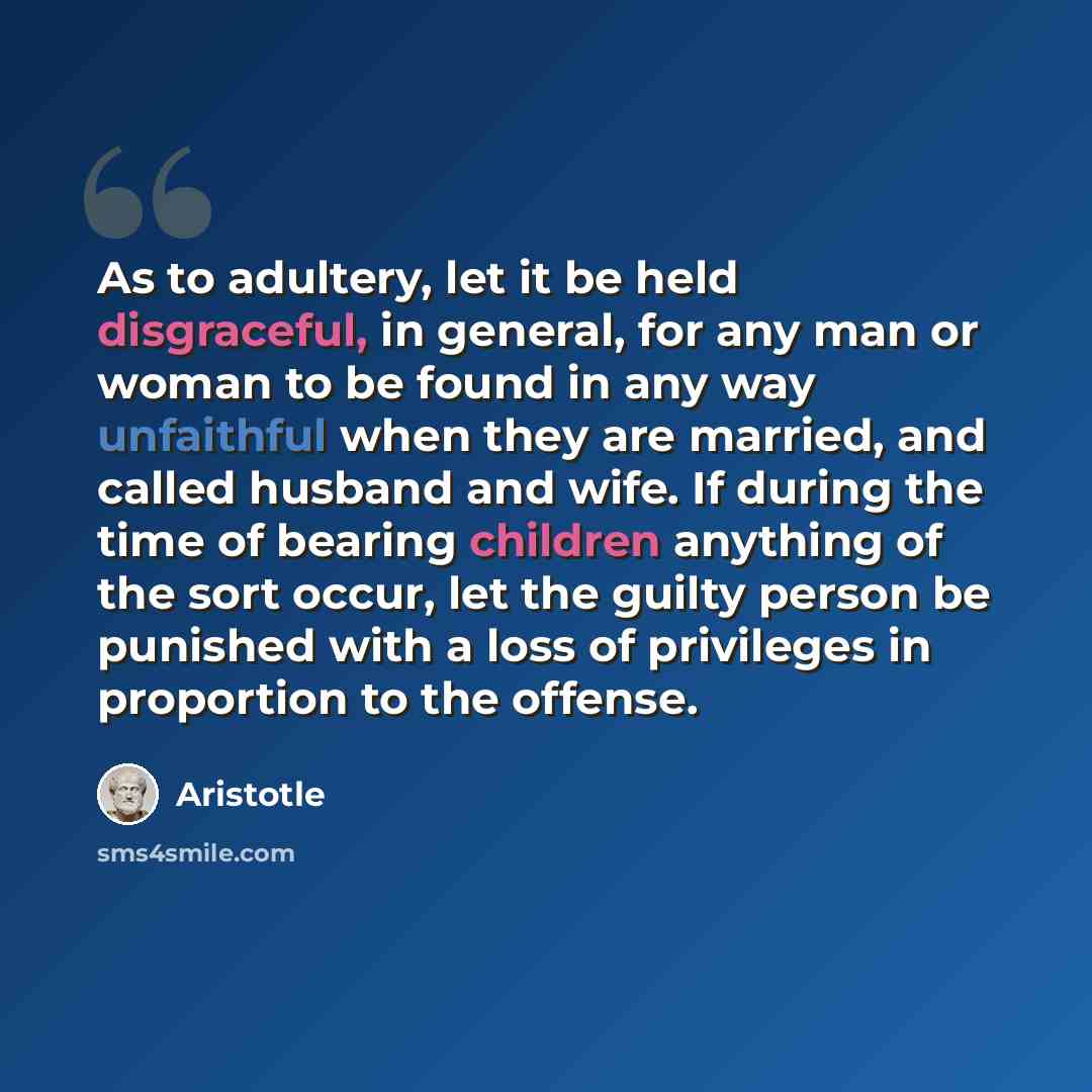 “As to adultery, let it be held disgraceful, in general, for any man or woman to be found in any way unfaithful when they are married, and called husband and wife. If during the time of bearing children anything of the sort occur, let the guilty person be punished with a loss of privileges in…” quote by Aristotle