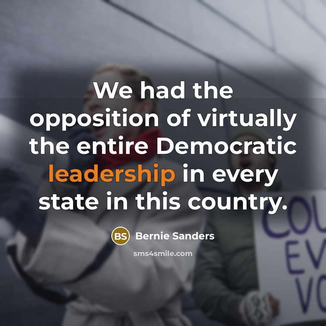 “We had the opposition of virtually the entire Democratic leadership in every state in this country.” quote by Bernie Sanders