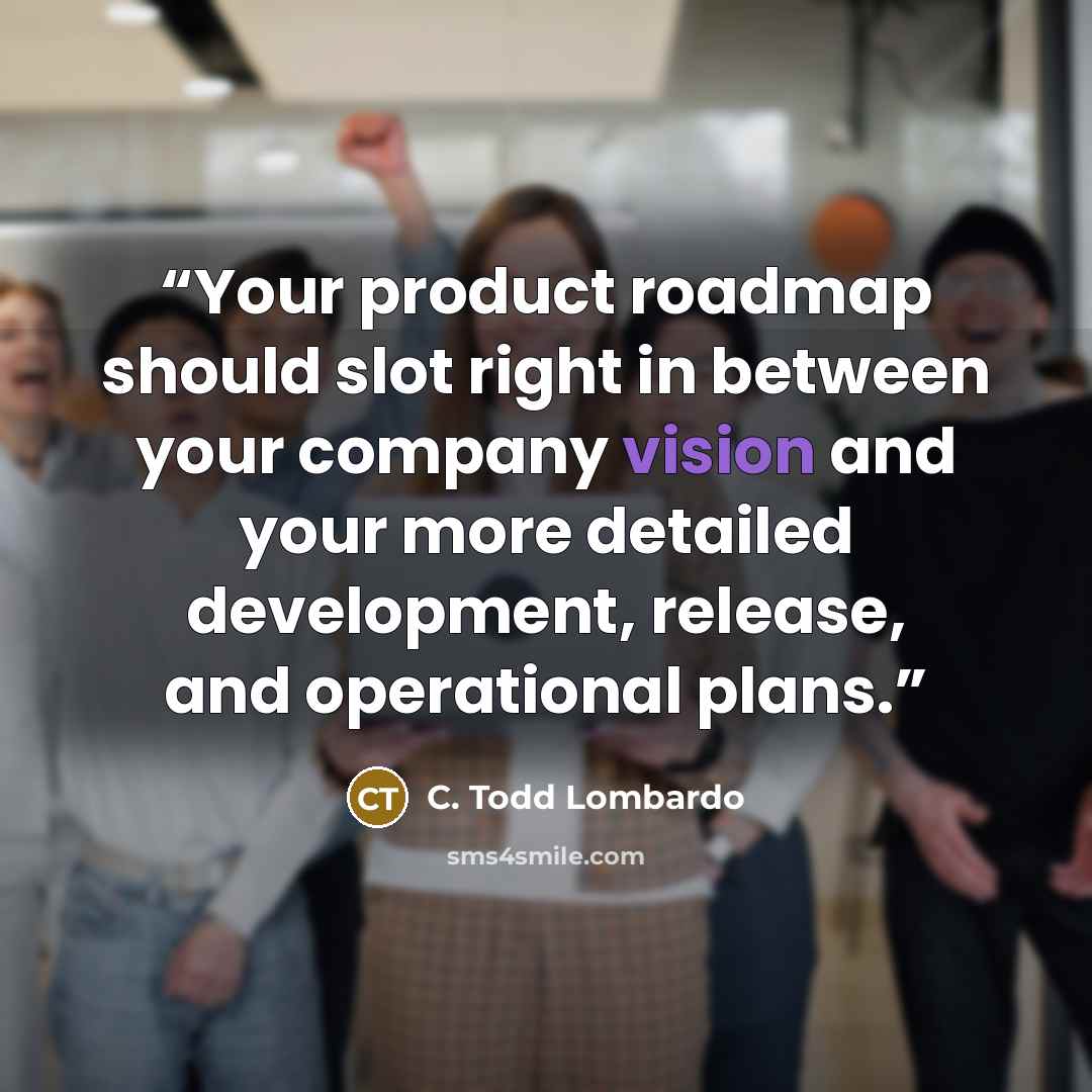“Your product roadmap should slot right in between your company vision and your more detailed development, release, and operational plans.” quote by C. Todd Lombardo