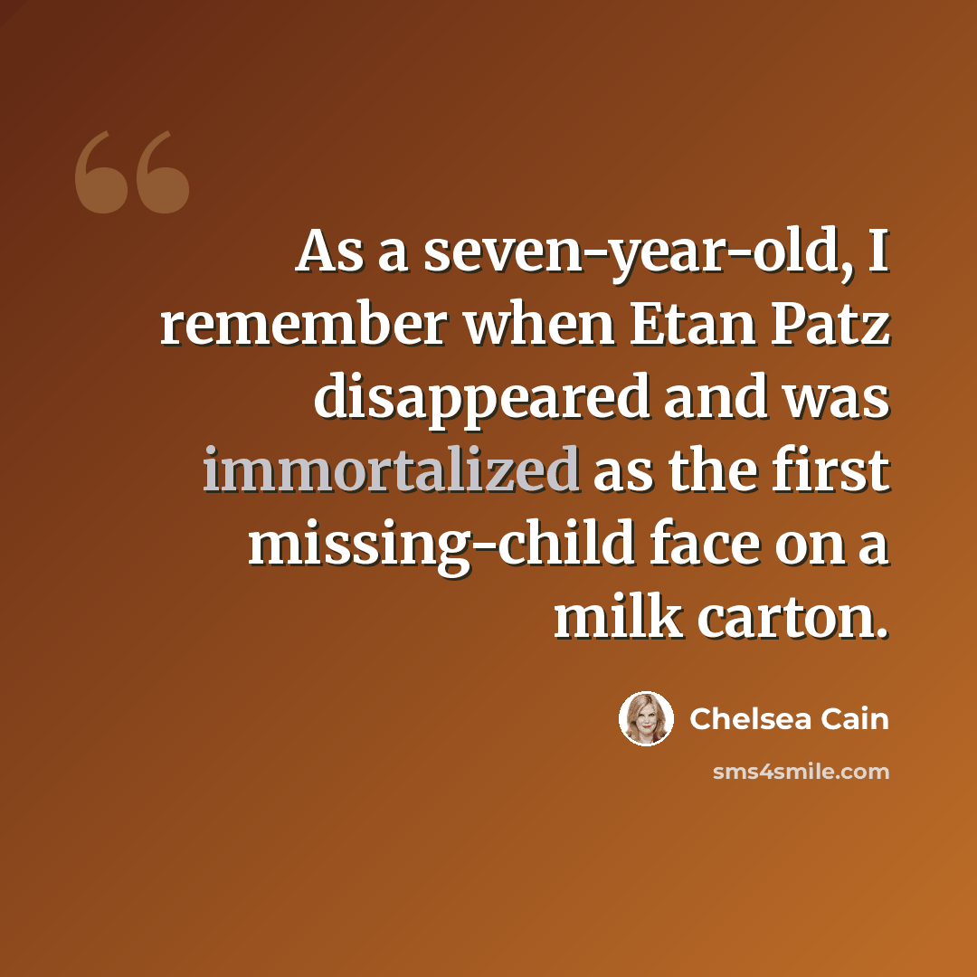 “As a seven-year-old, I remember when Etan Patz disappeared and was immortalized as the first missing-child face on a milk carton.” quote by Chelsea Cain