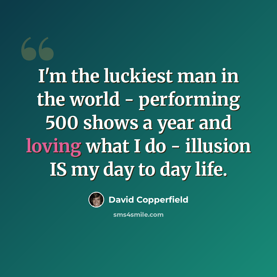 “I'm the luckiest man in the world - performing 500 shows a year and loving what I do - illusion IS my day to day life.” quote by David Copperfield