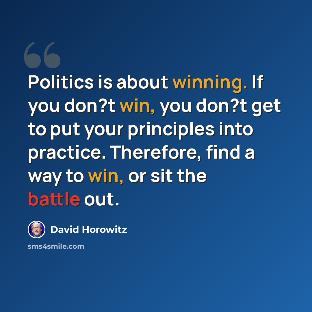 “Politics is about winning. If you don?t win, you don?t get to put your principles into practice. Therefore, find a way to win, or sit the battle out.” quote by David Horowitz