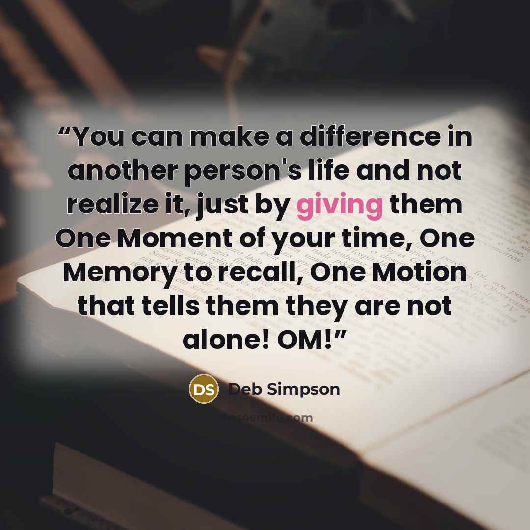 “You can make a difference in another person's life and not realize it, just by giving them One Moment of your time, One Memory to recall, One Motion that tells them they are not alone! OM!” quote by Deb Simpson