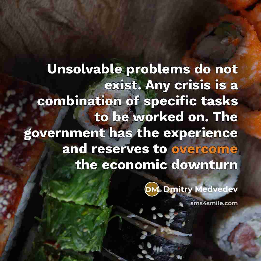 “Unsolvable problems do not exist. Any crisis is a combination of specific tasks to be worked on. The government has the experience and reserves to overcome the economic downturn” quote by Dmitry Medvedev