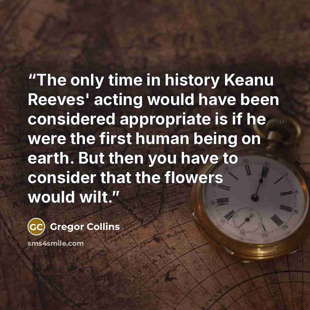 “The only time in history Keanu Reeves' acting would have been considered appropriate is if he were the first human being on earth. But then you have to consider that the flowers would wilt.” quote by Gregor Collins
