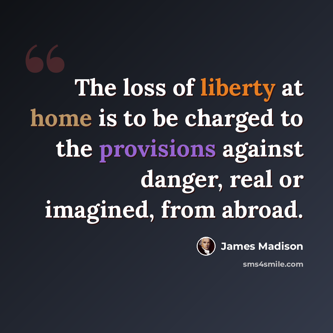 “The loss of liberty at home is to be charged to the provisions against danger, real or imagined, from abroad.” quote by James Madison