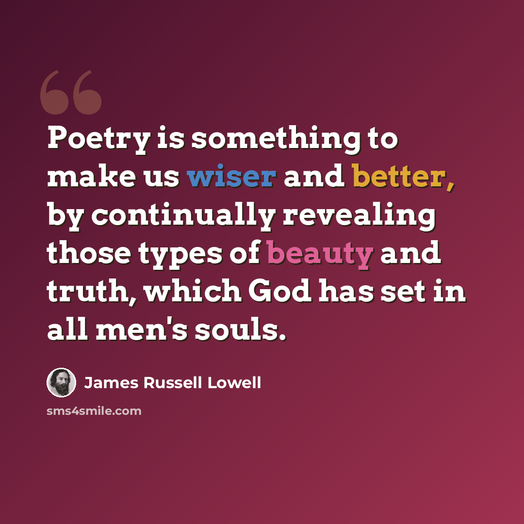 “Poetry is something to make us wiser and better, by continually revealing those types of beauty and truth, which God has set in all men's souls.” quote by James Russell Lowell