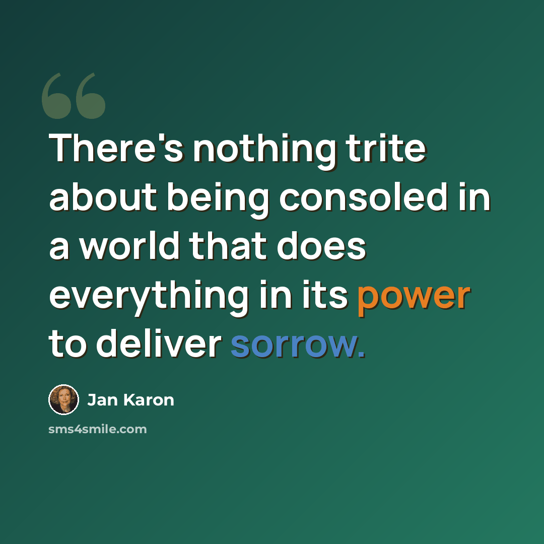“There's nothing trite about being consoled in a world that does everything in its power to deliver sorrow.” quote by Jan Karon