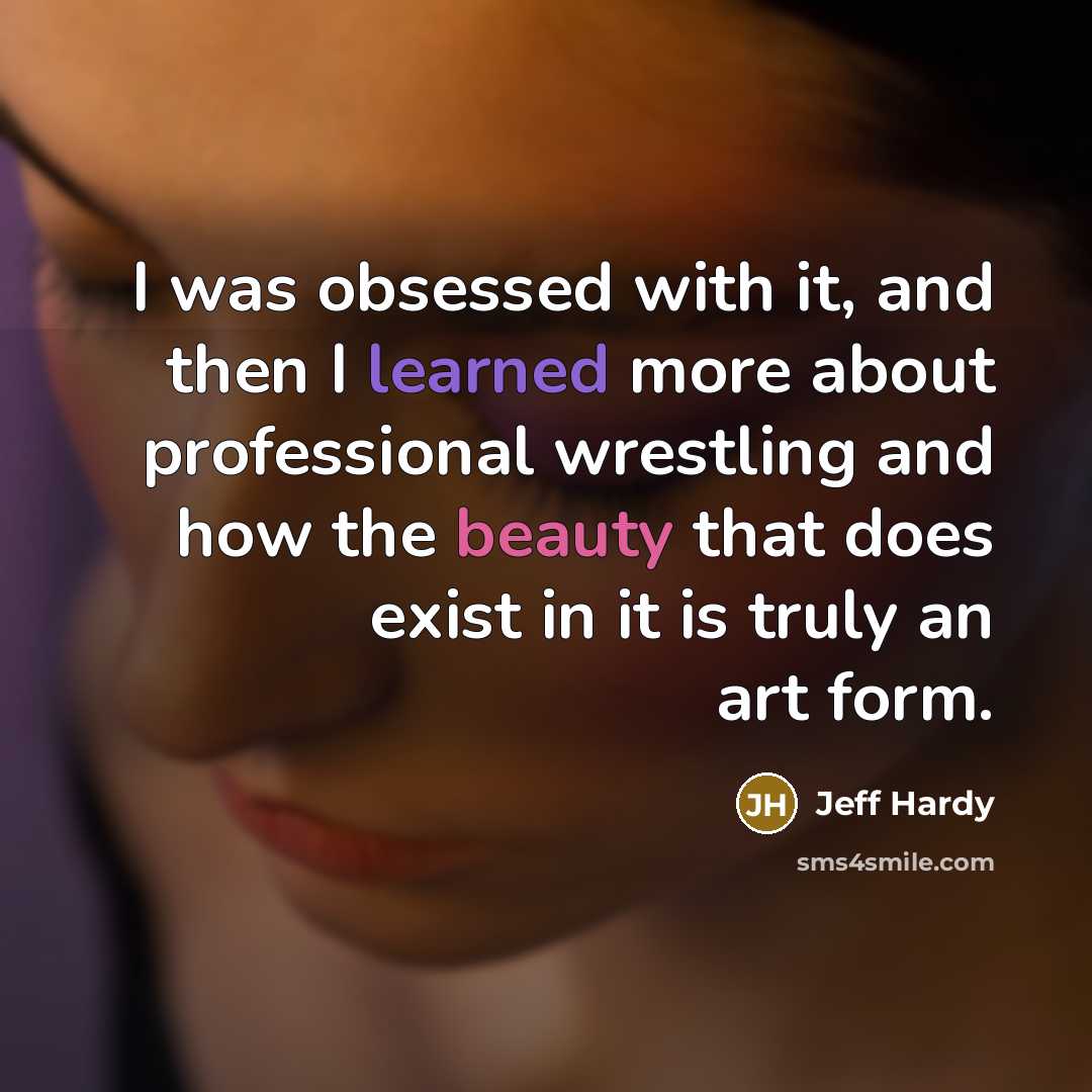 “I was obsessed with it, and then I learned more about professional wrestling and how the beauty that does exist in it is truly an art form.” quote by Jeff Hardy